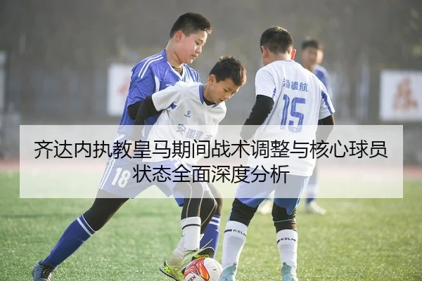 齐达内执教皇马期间战术调整与核心球员状态全面深度分析